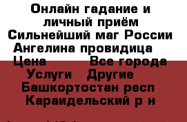 Онлайн гадание и личный приём Сильнейший маг России Ангелина провидица  › Цена ­ 500 - Все города Услуги » Другие   . Башкортостан респ.,Караидельский р-н